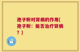 孢子粉对肾病的作用(孢子粉：能否治疗肾病？)