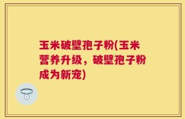 玉米破壁孢子粉(玉米营养升级，破壁孢子粉成为新宠)