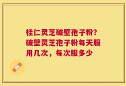 桂仁灵芝破壁孢子粉？破壁灵芝孢子粉每天服用几次，每次服多少
