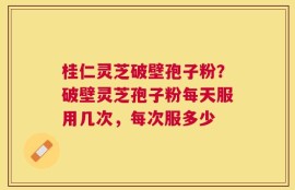 桂仁灵芝破壁孢子粉？破壁灵芝孢子粉每天服用几次，每次服多少