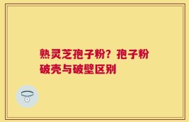熟灵芝孢子粉？孢子粉破壳与破壁区别
