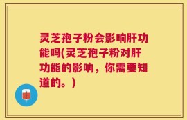 灵芝孢子粉会影响肝功能吗(灵芝孢子粉对肝功能的影响，你需要知道的。)