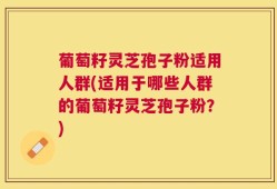葡萄籽灵芝孢子粉适用人群(适用于哪些人群的葡萄籽灵芝孢子粉？)