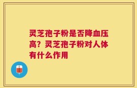 灵芝孢子粉是否降血压高？灵芝孢子粉对人体有什么作用