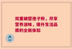 双重破壁孢子粉，尽享营养滋味，提升生活品质的全新体验