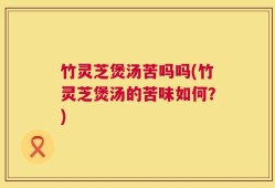 竹灵芝煲汤苦吗吗(竹灵芝煲汤的苦味如何？)