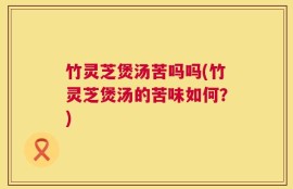 竹灵芝煲汤苦吗吗(竹灵芝煲汤的苦味如何？)