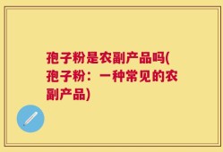 孢子粉是农副产品吗(孢子粉：一种常见的农副产品)