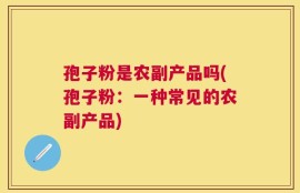 孢子粉是农副产品吗(孢子粉：一种常见的农副产品)