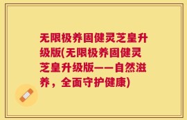 无限极养固健灵芝皇升级版(无限极养固健灵芝皇升级版——自然滋养，全面守护健康)