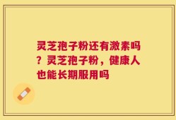 灵芝孢子粉还有激素吗？灵芝孢子粉，健康人也能长期服用吗