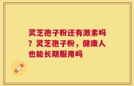 灵芝孢子粉还有激素吗？灵芝孢子粉，健康人也能长期服用吗