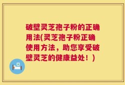 破壁灵芝孢子粉的正确用法(灵芝孢子粉正确使用方法，助您享受破壁灵芝的健康益处！)