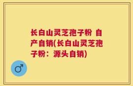 长白山灵芝孢子粉 自产自销(长白山灵芝孢子粉：源头自销)