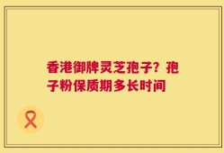 香港御牌灵芝孢子？孢子粉保质期多长时间