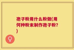 孢子粉用什么粉做(用何种粉末制作孢子粉？)