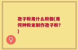 孢子粉用什么粉做(用何种粉末制作孢子粉？)
