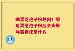 喝灵芝孢子粉总困？服用灵芝孢子粉后会头晕吗需要注意什么