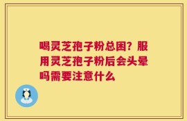 喝灵芝孢子粉总困？服用灵芝孢子粉后会头晕吗需要注意什么