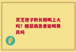 灵芝孢子粉长期喝上火吗？糖尿病患者能喝黄芪吗