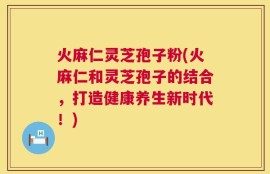 火麻仁灵芝孢子粉(火麻仁和灵芝孢子的结合，打造健康养生新时代！)
