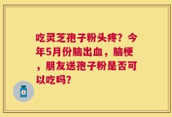 吃灵芝孢子粉头疼？今年5月份脑出血，脑梗，朋友送孢子粉是否可以吃吗？