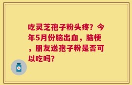 吃灵芝孢子粉头疼？今年5月份脑出血，脑梗，朋友送孢子粉是否可以吃吗？