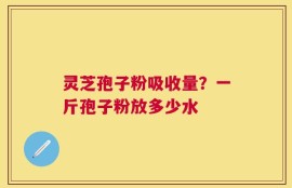灵芝孢子粉吸收量？一斤孢子粉放多少水