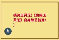 搞笑玉灵芝(《搞笑玉灵芝》变身综艺新宠！)
