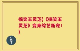 搞笑玉灵芝(《搞笑玉灵芝》变身综艺新宠！)