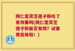 同仁堂灵芝孢子粉吃了有效果吗(同仁堂灵芝孢子粉能否有效？试客用后体验！)