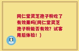同仁堂灵芝孢子粉吃了有效果吗(同仁堂灵芝孢子粉能否有效？试客用后体验！)