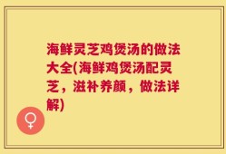 海鲜灵芝鸡煲汤的做法大全(海鲜鸡煲汤配灵芝，滋补养颜，做法详解)