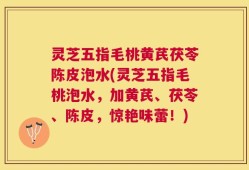 灵芝五指毛桃黄芪茯苓陈皮泡水(灵芝五指毛桃泡水，加黄芪、茯苓、陈皮，惊艳味蕾！)