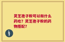 灵芝孢子粉可以和什么药吃？灵芝孢子粉的药物搭配？