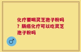 化疗要喝灵芝孢子粉吗？肠癌化疗可以吃灵芝孢子粉吗