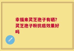 幸福来灵芝孢子有硒？灵芝孢子粉抗癌效果好吗