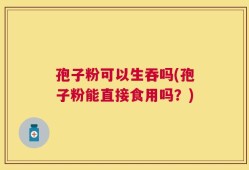 孢子粉可以生吞吗(孢子粉能直接食用吗？)