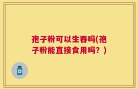 孢子粉可以生吞吗(孢子粉能直接食用吗？)