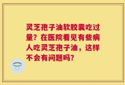 灵芝孢子油软胶囊吃过量？在医院看见有些病人吃灵芝孢子油，这样不会有问题吗？