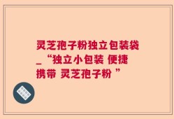 灵芝孢子粉独立包装袋_“独立小包装 便捷携带 灵芝孢子粉 ”