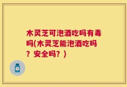 木灵芝可泡酒吃吗有毒吗(木灵芝能泡酒吃吗？安全吗？)