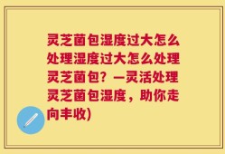 灵芝菌包湿度过大怎么处理湿度过大怎么处理灵芝菌包？—灵活处理灵芝菌包湿度，助你走向丰收)