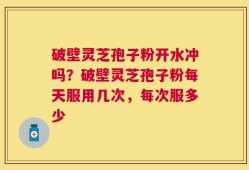 破壁灵芝孢子粉开水冲吗？破壁灵芝孢子粉每天服用几次，每次服多少