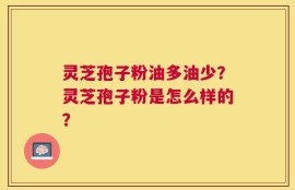 灵芝孢子粉油多油少？灵芝孢子粉是怎么样的？