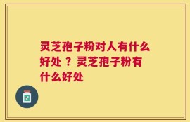 灵芝孢子粉对人有什么好处 ？灵芝孢子粉有什么好处