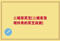 二姐家灵芝(二姐家发现珍贵的灵芝资源)