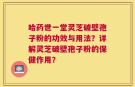 哈药世一堂灵芝破壁孢子粉的功效与用法？详解灵芝破壁孢子粉的保健作用？