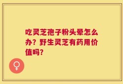 吃灵芝孢子粉头晕怎么办？野生灵芝有药用价值吗？