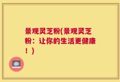 景观灵芝粉(景观灵芝粉：让你的生活更健康！)